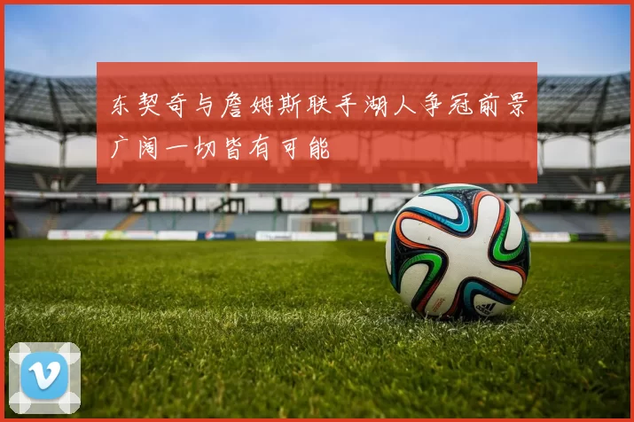 东契奇与詹姆斯联手湖人争冠前景广阔一切皆有可能