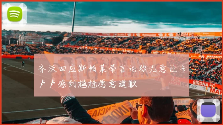 齐沃回应斯帕莱蒂言论称无意让卡卢卢感到尴尬愿意道歉