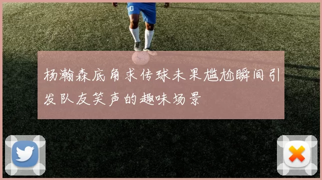 杨瀚森底角求传球未果尴尬瞬间引发队友笑声的趣味场景