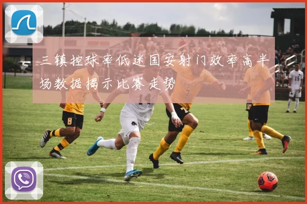 三镇控球率低迷国安射门效率高半场数据揭示比赛走势