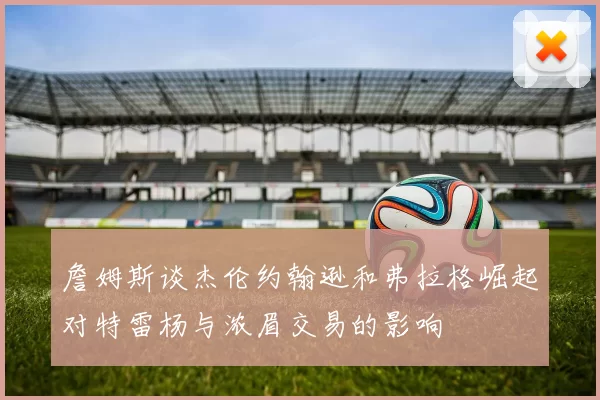 詹姆斯谈杰伦约翰逊和弗拉格崛起对特雷杨与浓眉交易的影响