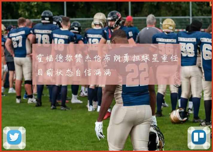 霍福德称赞杰伦布朗勇担球星重任目前状态自信满满