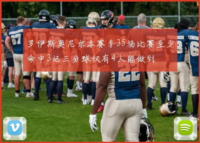 罗伊斯奥尼尔本赛季35场比赛至少命中3记三分球仅有4人能做到