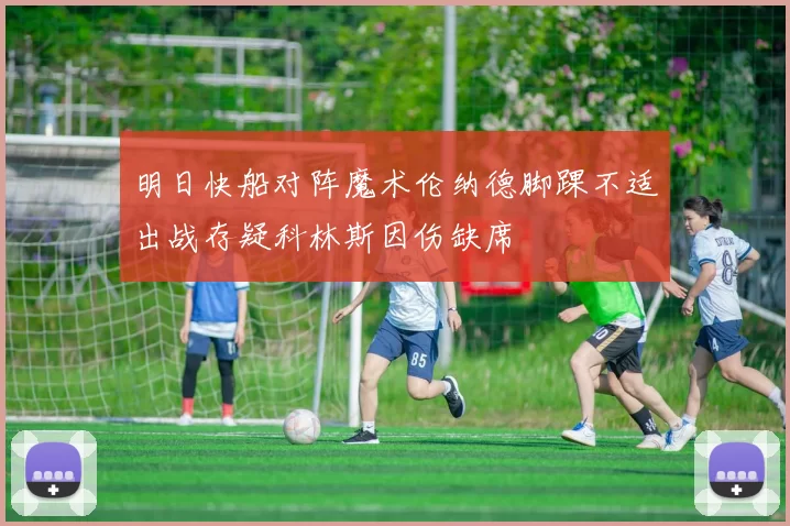 明日快船对阵魔术伦纳德脚踝不适出战存疑科林斯因伤缺席