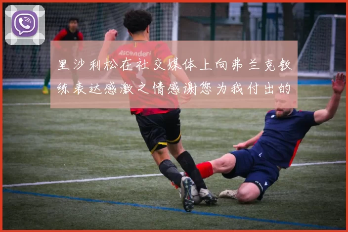 里沙利松在社交媒体上向弗兰克教练表达感激之情感谢您为我付出的一切