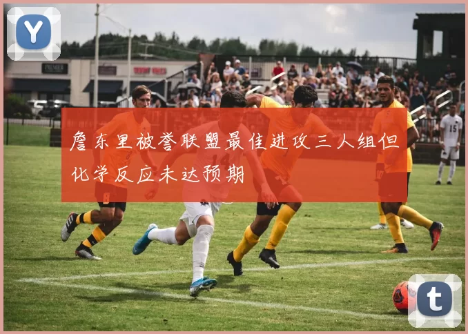 詹东里被誉联盟最佳进攻三人组但化学反应未达预期