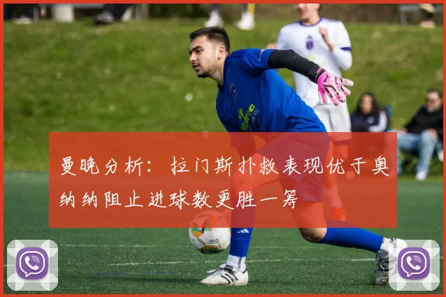 曼晚分析：拉门斯扑救表现优于奥纳纳阻止进球数更胜一筹