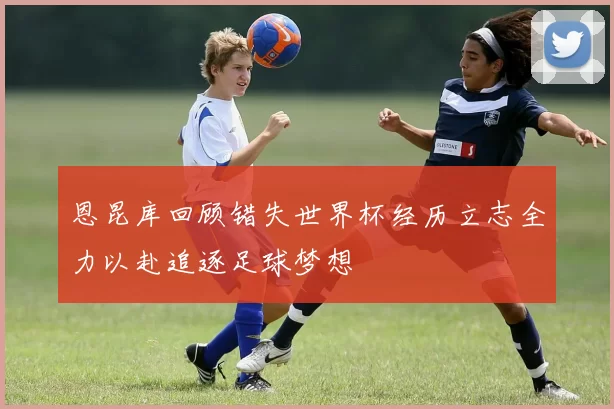 恩昆库回顾错失世界杯经历立志全力以赴追逐足球梦想