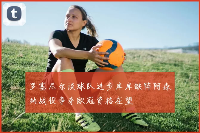罗塞尼尔谈球队进步库库缺阵阿森纳战役争夺欧冠资格在望