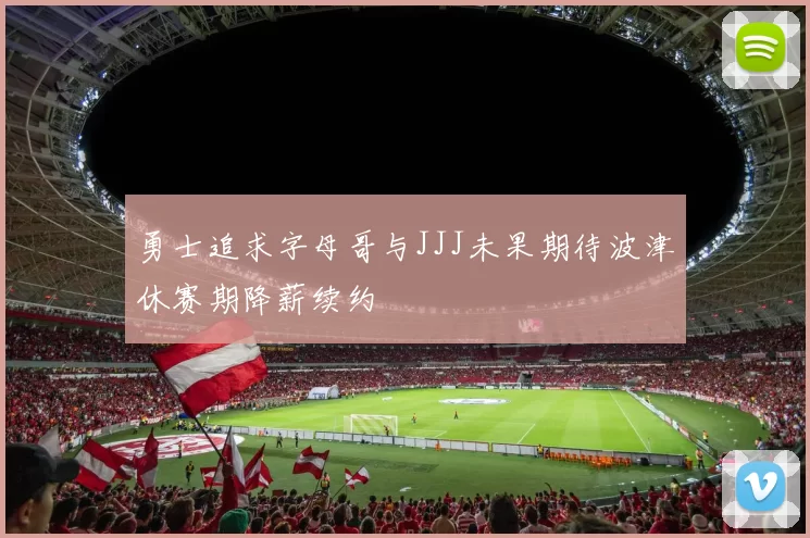 勇士追求字母哥与JJJ未果期待波津休赛期降薪续约