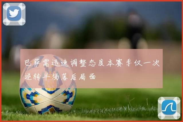 巴萨需迅速调整态度本赛季仅一次逆转半场落后局面