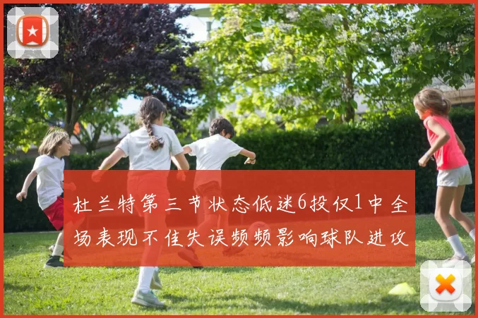杜兰特第三节状态低迷6投仅1中全场表现不佳失误频频影响球队进攻