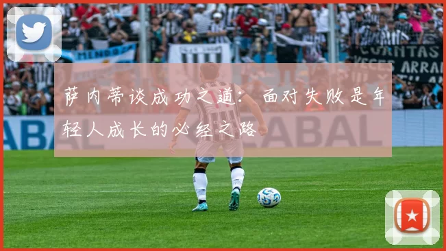 萨内蒂谈成功之道：面对失败是年轻人成长的必经之路
