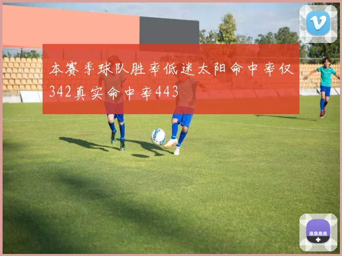 本赛季球队胜率低迷太阳命中率仅342真实命中率443