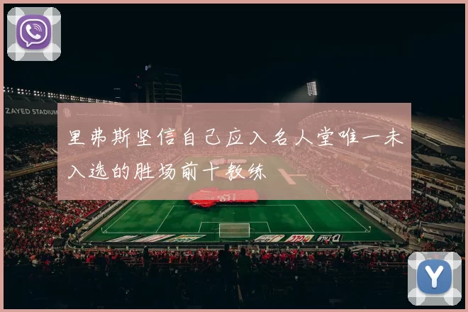 里弗斯坚信自己应入名人堂唯一未入选的胜场前十教练