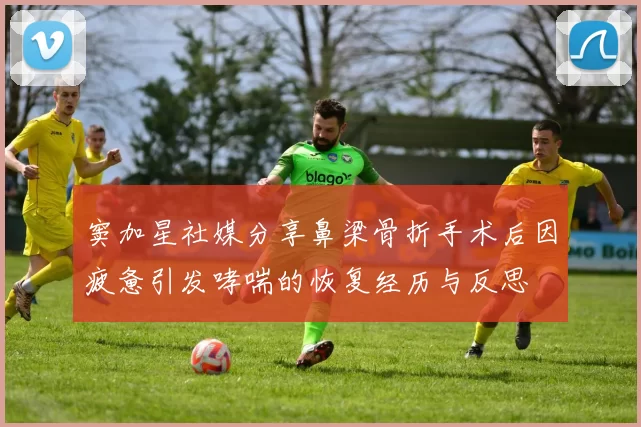 窦加星社媒分享鼻梁骨折手术后因疲惫引发哮喘的恢复经历与反思