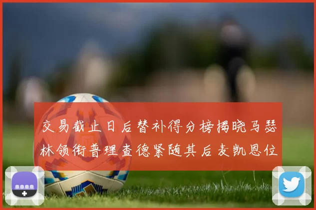 交易截止日后替补得分榜揭晓马瑟林领衔普理查德紧随其后麦凯恩位列第三