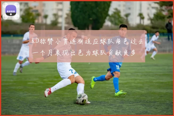 KD称赞小贾逐渐适应球队角色过去一个月表现出色为球队贡献良多