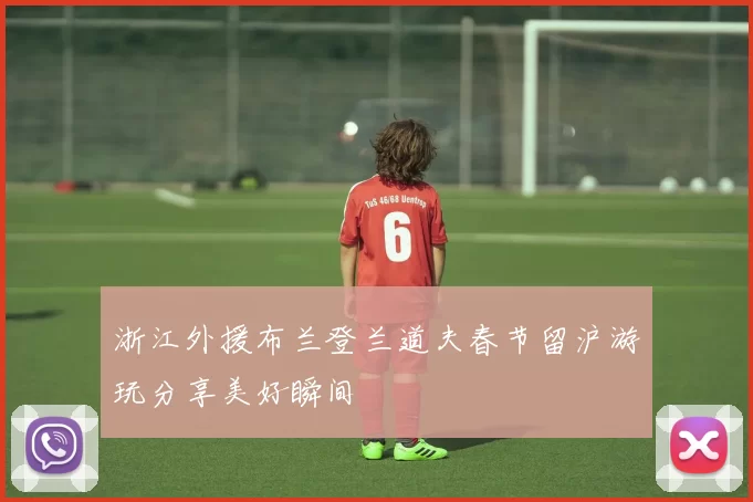浙江外援布兰登兰道夫春节留沪游玩分享美好瞬间
