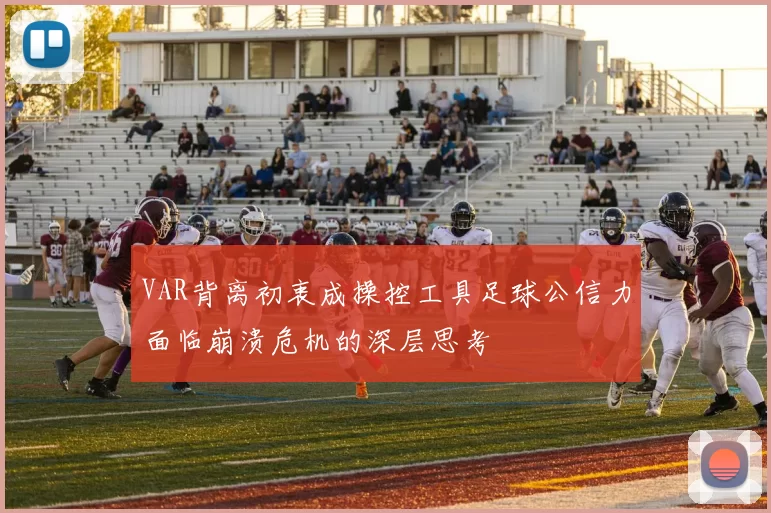 VAR背离初衷成操控工具足球公信力面临崩溃危机的深层思考