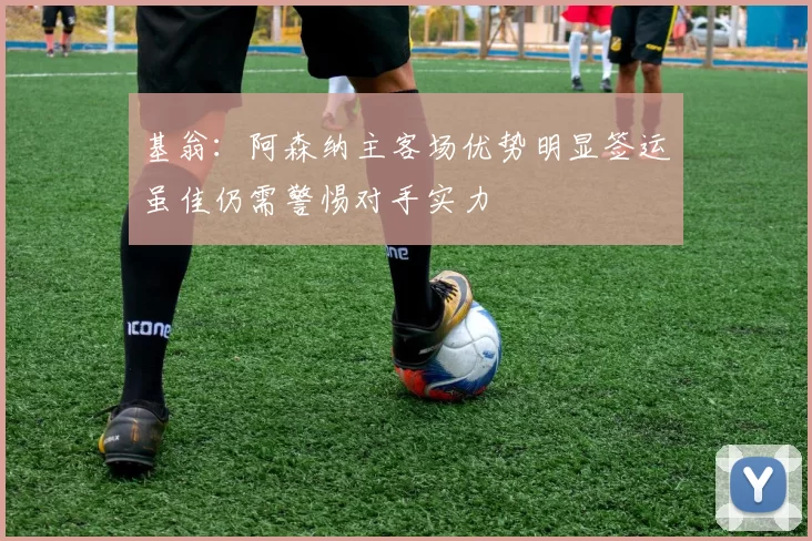 基翁：阿森纳主客场优势明显签运虽佳仍需警惕对手实力