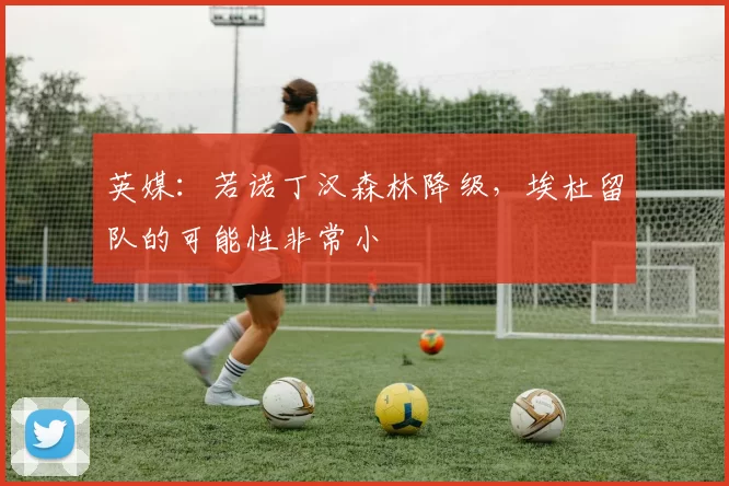英媒：若诺丁汉森林降级，埃杜留队的可能性非常小