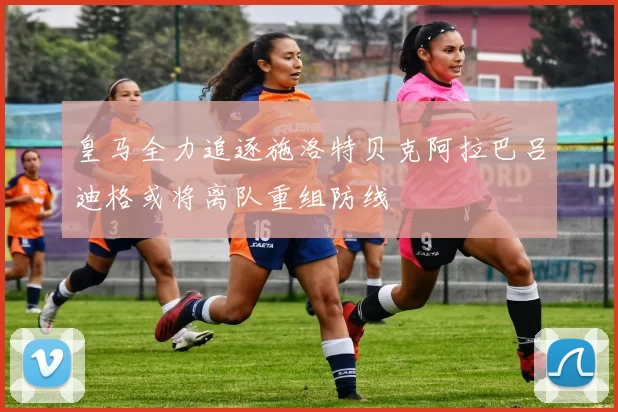 皇马全力追逐施洛特贝克阿拉巴吕迪格或将离队重组防线