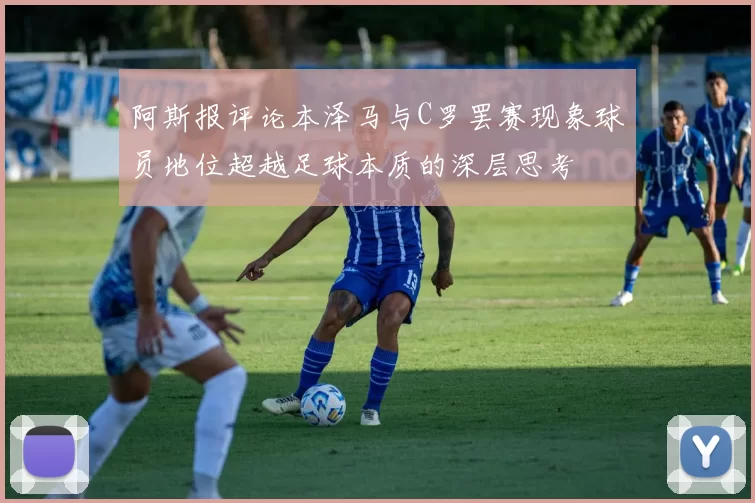 阿斯报评论本泽马与C罗罢赛现象球员地位超越足球本质的深层思考
