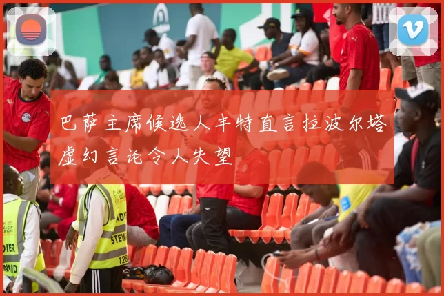 巴萨主席候选人丰特直言拉波尔塔虚幻言论令人失望