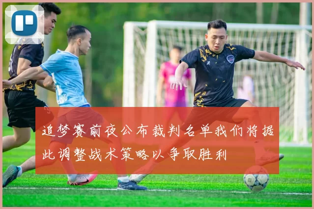 追梦赛前夜公布裁判名单我们将据此调整战术策略以争取胜利