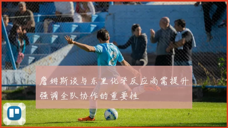 詹姆斯谈与东里化学反应尚需提升强调全队协作的重要性