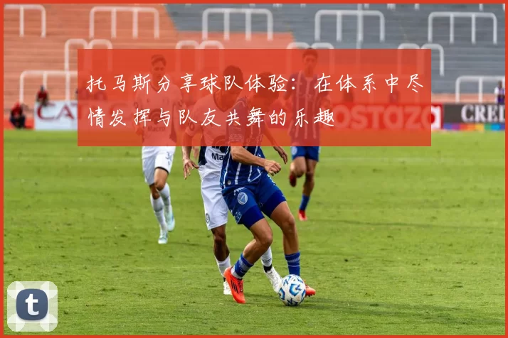 托马斯分享球队体验：在体系中尽情发挥与队友共舞的乐趣