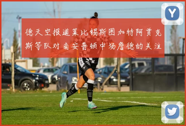德天空报道莱比锡斯图加特阿贾克斯等队对南安普顿中场詹德的关注情况