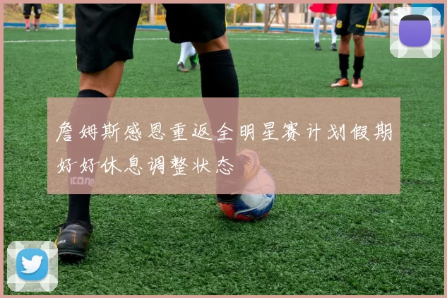 詹姆斯感恩重返全明星赛计划假期好好休息调整状态
