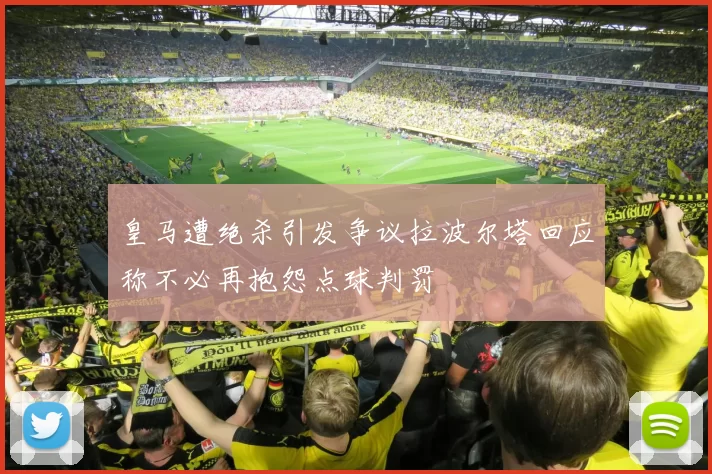 皇马遭绝杀引发争议拉波尔塔回应称不必再抱怨点球判罚
