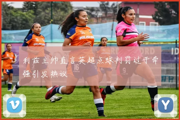 利兹主帅直言英超点球判罚过于牵强引发热议