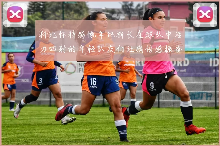 科比怀特感慨年纪渐长在球队中活力四射的年轻队友们让我倍感振奋
