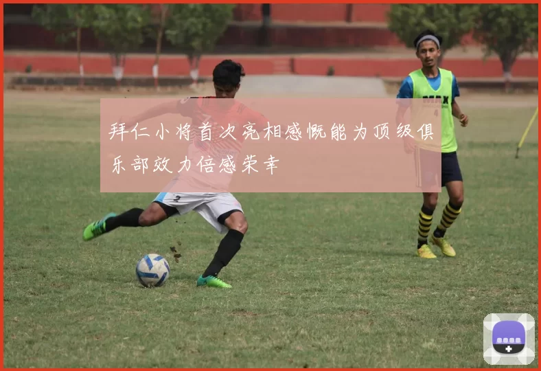 拜仁小将首次亮相感慨能为顶级俱乐部效力倍感荣幸