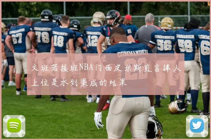 文班若接班NBA门面皮尔斯直言捧人上位是水到渠成的结果