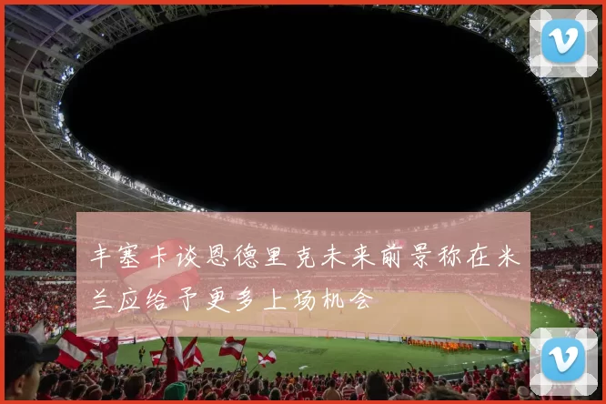 丰塞卡谈恩德里克未来前景称在米兰应给予更多上场机会