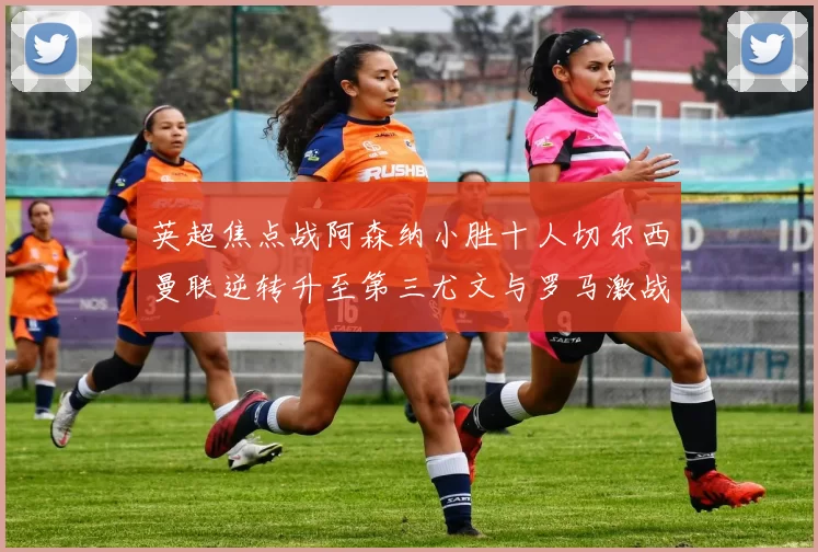 英超焦点战阿森纳小胜十人切尔西曼联逆转升至第三尤文与罗马激战平局