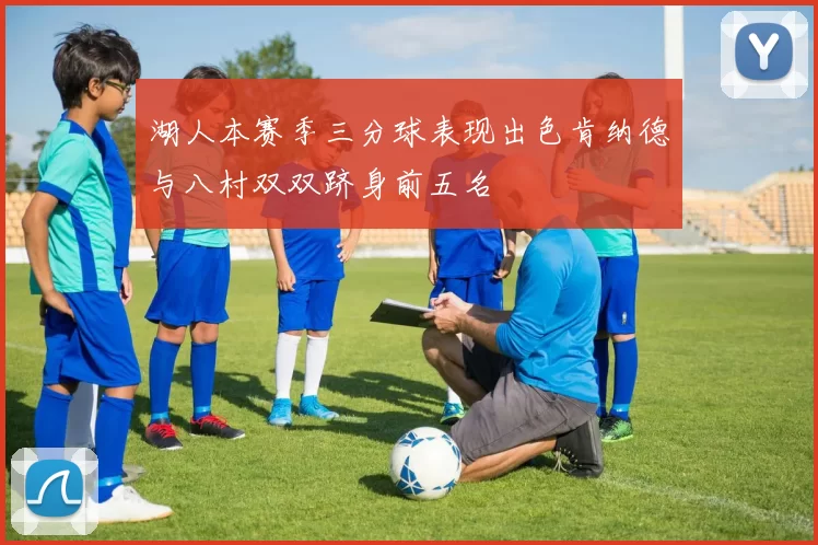 湖人本赛季三分球表现出色肯纳德与八村双双跻身前五名