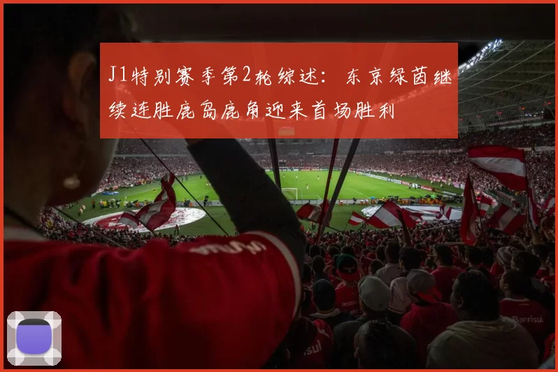J1特别赛季第2轮综述：东京绿茵继续连胜鹿岛鹿角迎来首场胜利