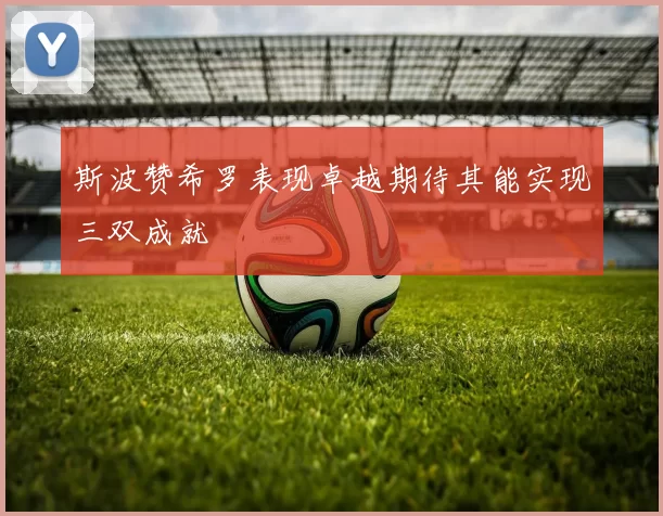 斯波赞希罗表现卓越期待其能实现三双成就